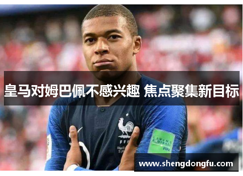 皇马对姆巴佩不感兴趣 焦点聚集新目标