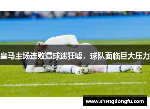 皇马主场连败遭球迷狂嘘，球队面临巨大压力